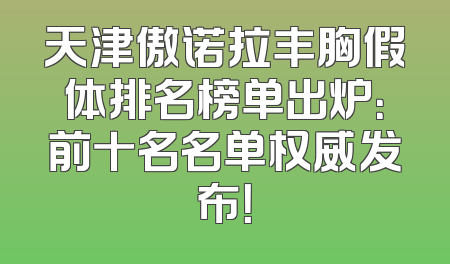 天津傲诺拉丰胸假体排名榜单出炉：前十名名单权威发布！