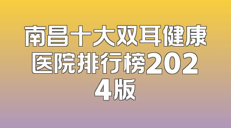 南昌十大双耳健康医院排行榜2024版