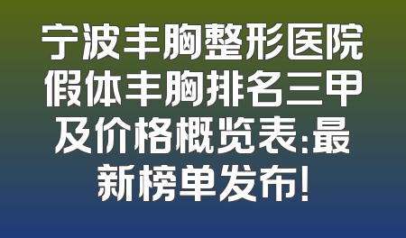宁波丰胸整形医院假体丰胸排名三甲及价格概览表：最新榜单发布！