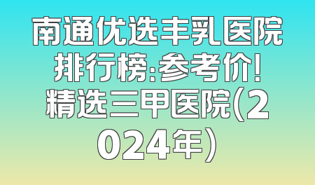 南通优选丰乳医院排行榜：参考价！精选三甲医院（2024年）