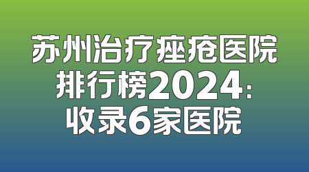 苏州治疗痤疮医院排行榜2024：收录6家医院
