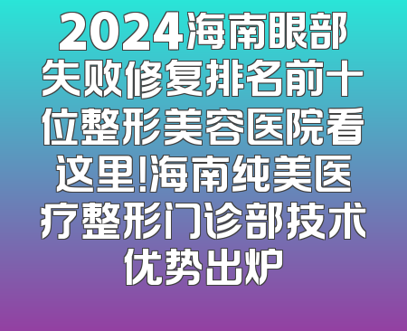 2024海南眼部失败修复排名前十位整形美容医院看这里！海南纯美医疗整形门诊部技术优势出炉