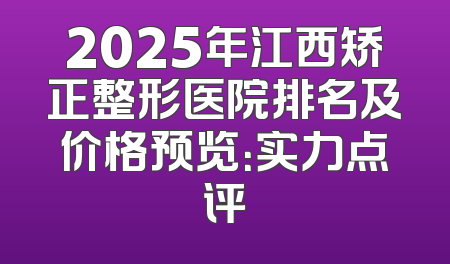 2025年江西矫正整形医院排名及价格预览：实力点评