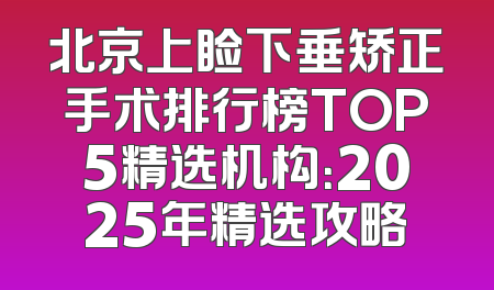 北京上睑下垂矫正手术排行榜TOP5精选机构：2025年精选攻略