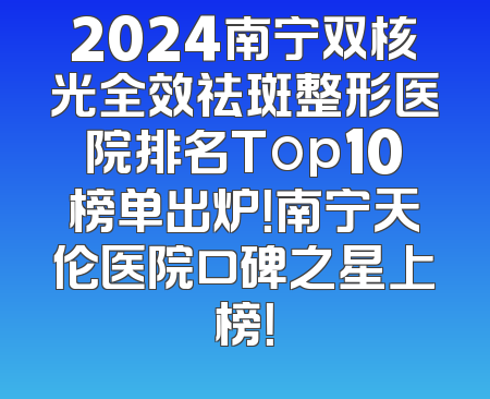 2024南宁双核光全效祛斑整形医院排名Top10榜单出炉！南宁天伦医院口碑之星上榜！