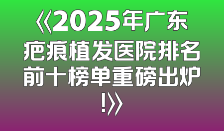《2025年广东疤痕植发医院排名前十榜单重磅出炉！》