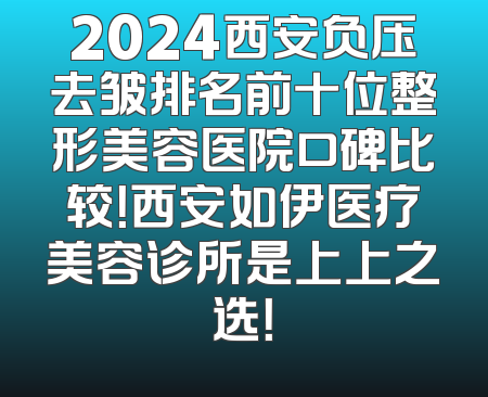 2024西安负压去皱排名前十位整形美容医院口碑比较！西安如伊医疗美容诊所是上上之选！