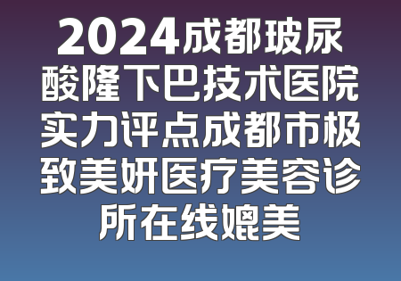 2024成都玻尿酸隆下巴技术医院实力评点成都市极致美妍医疗美容诊所在线媲美