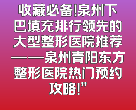 收藏必备！泉州下巴填充排行领先的大型整形医院推荐——泉州青阳东方整形医院热门预约攻略！”