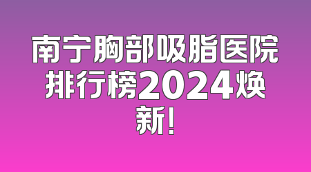 南宁胸部吸脂医院排行榜2024焕新！