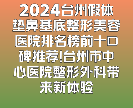 2024台州假体垫鼻基底整形美容医院排名榜前十口碑推荐！台州市中心医院整形外科带来新体验