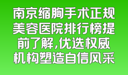 南京缩胸手术正规美容医院排行榜提前了解，优选权威机构塑造自信风采