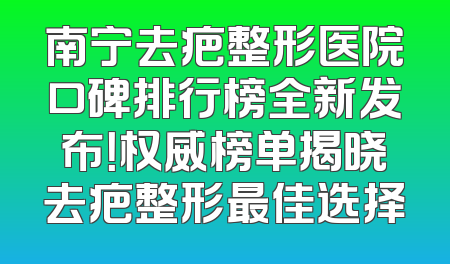 南宁去疤整形医院口碑排行榜全新发布！权威榜单揭晓去疤整形最佳选择