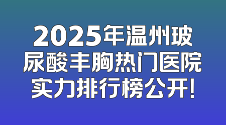 2025年温州玻尿酸丰胸热门医院实力排行榜公开！