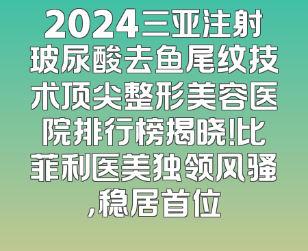 2024三亚注射玻尿酸去鱼尾纹技术顶尖整形美容医院排行榜揭晓！比菲利医美独领风骚，稳居首位