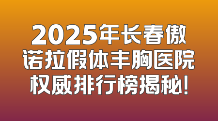 2025年长春傲诺拉假体丰胸医院权威排行榜揭秘！