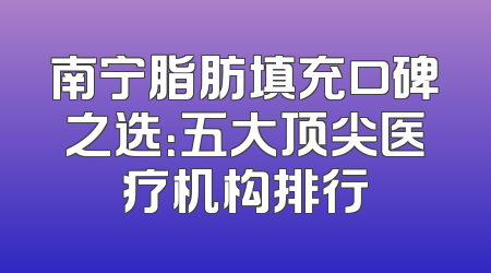 南宁脂肪填充口碑之选：五大顶尖医疗机构排行
