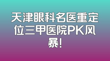 天津眼科名医重定位三甲医院PK风暴！
