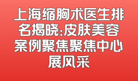 上海缩胸术医生排名揭晓：皮肤美容案例聚焦聚焦中心展风采