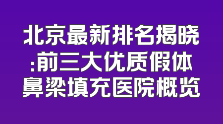 北京最新排名揭晓：前三大优质假体鼻梁填充医院概览