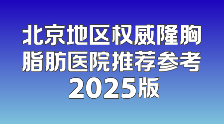 北京地区权威隆胸脂肪医院推荐参考 2025版