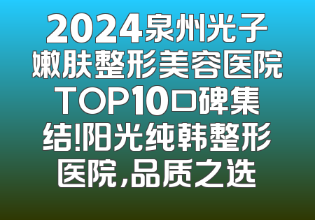2024泉州光子嫩肤整形美容医院TOP10口碑集结！阳光纯韩整形医院，品质之选