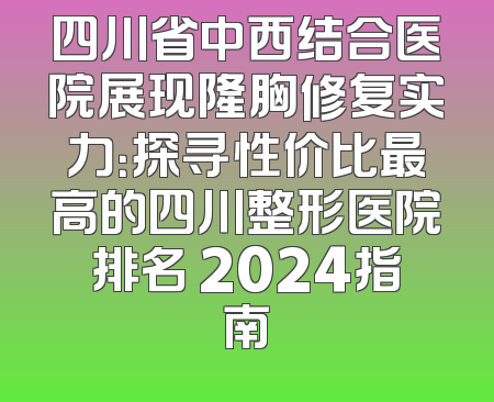 四川省中西结合医院展现隆胸修复实力：探寻性价比最高的四川整形医院排名 2024指南