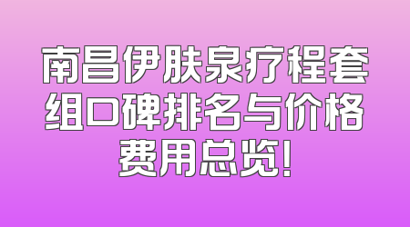 南昌伊肤泉疗程套组口碑排名与价格费用总览！
