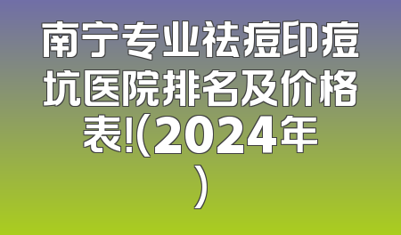 南宁专业祛痘印痘坑医院排名及价格表！(2024年)