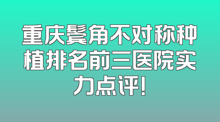 重庆鬓角不对称种植排名前三医院实力点评!