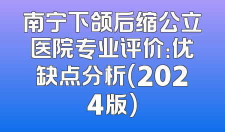 南宁下颌后缩公立医院专业评价：优缺点分析（2024版）
