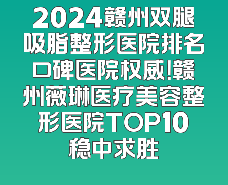 2024赣州双腿吸脂整形医院排名口碑医院权威！赣州薇琳医疗美容整形医院TOP10稳中求胜