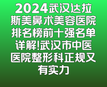 2024武汉达拉斯美鼻术美容医院排名榜前十强名单详解！武汉市中医医院整形科正规又有实力