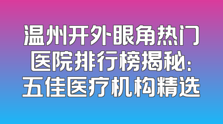 温州开外眼角热门医院排行榜揭秘：五佳医疗机构精选