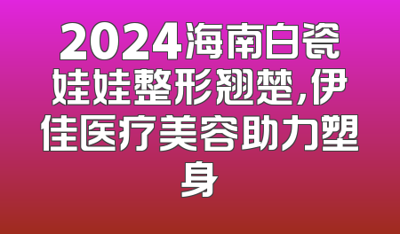 2024海南白瓷娃娃整形翘楚，伊佳医疗美容助力塑身