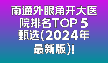 南通外眼角开大医院排名TOP 5甄选（2024年最新版）!
