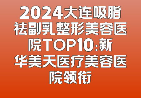 2024大连吸脂祛副乳整形美容医院TOP10：新华美天医疗美容医院领衔