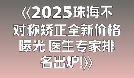 《2025珠海不对称矫正全新价格曝光 医生专家排名出炉！》