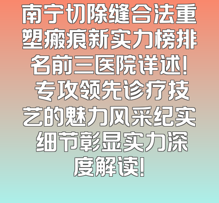 南宁切除缝合法重塑瘢痕新实力榜排名前三医院详述! 专攻领先诊疗技艺的魅力风采纪实 细节彰显实力深度解读!