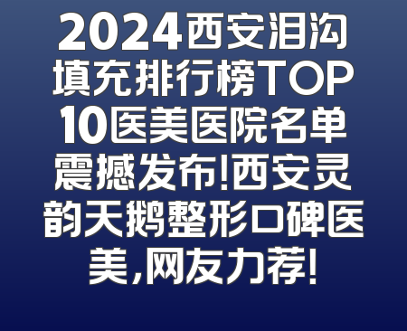2024西安泪沟填充排行榜TOP10医美医院名单震撼发布！西安灵韵天鹅整形口碑医美，网友力荐！