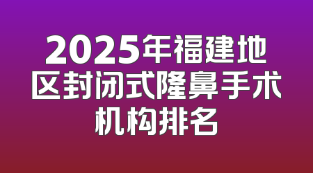 2025年福建地区封闭式隆鼻手术机构排名
