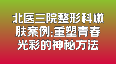 北医三院整形科嫩肤案例：重塑青春光彩的神秘方法