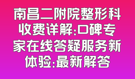 南昌二附院整形科收费详解：口碑专家在线答疑服务新体验：最新解答