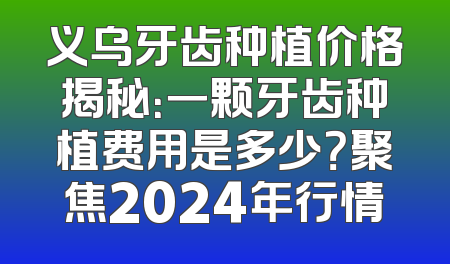 义乌牙齿种植价格揭秘：一颗牙齿种植费用是多少？聚焦2024年行情