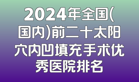 2024年全国（国内）前二十太阳穴内凹填充手术优秀医院排名