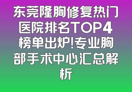 东莞隆胸修复热门医院排名TOP4榜单出炉！专业胸部手术中心汇总解析