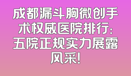 成都漏斗胸微创手术权威医院排行：五院正规实力展露风采！