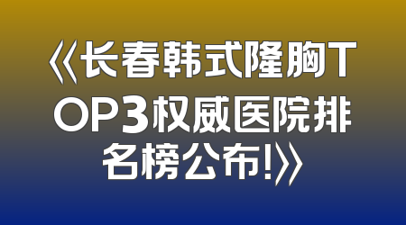 《长春韩式隆胸TOP3权威医院排名榜公布！》