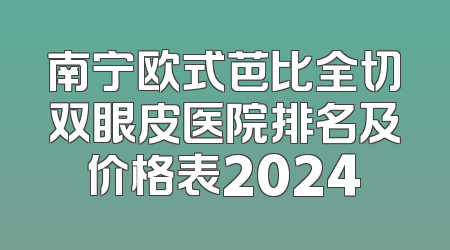 南宁欧式芭比全切双眼皮医院排名及价格表2024