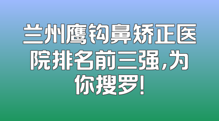 兰州鹰钩鼻矫正医院排名前三强，为你搜罗！